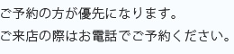 ご予約の方が優先になります。ご来店の際はお電話でご予約ください。