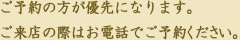 ご予約の方が優先になります。ご来店の際はお電話でご予約ください。